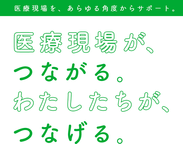 医療現場を、あらゆる角度からサポート。医療現場が、つながる。わたしたちが、つなげる。