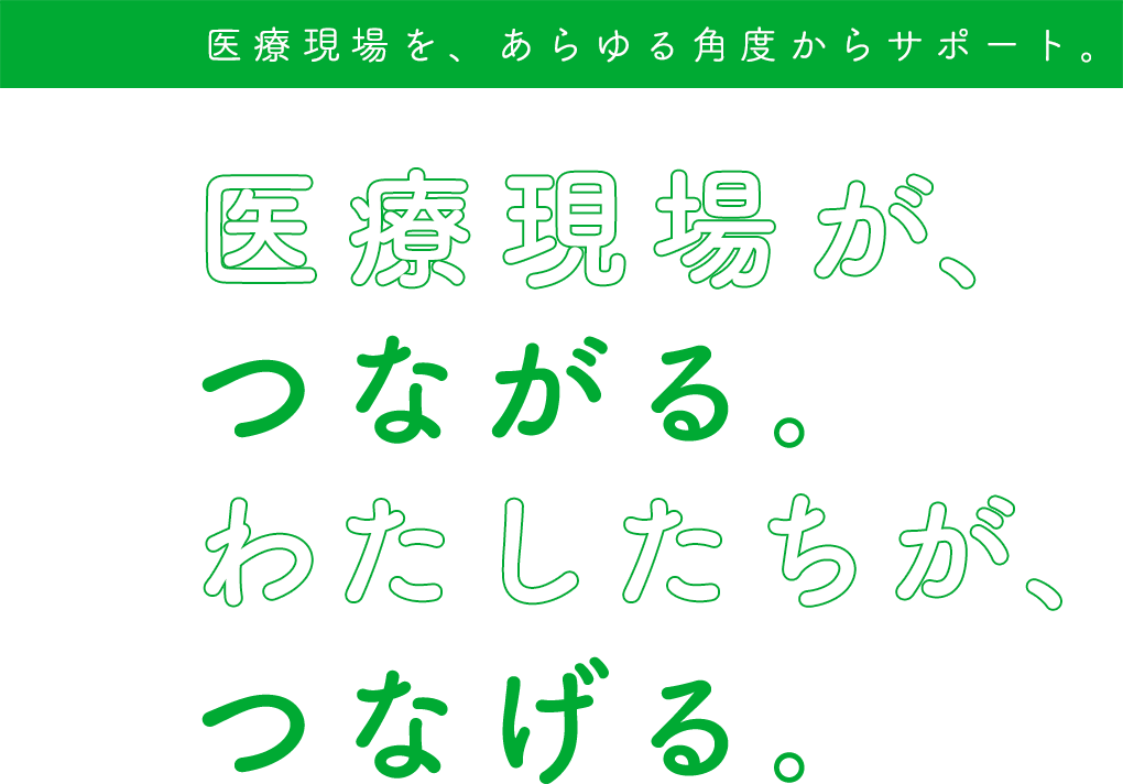 医療現場を、あらゆる角度からサポート。医療現場が、つながる。わたしたちが、つなげる。